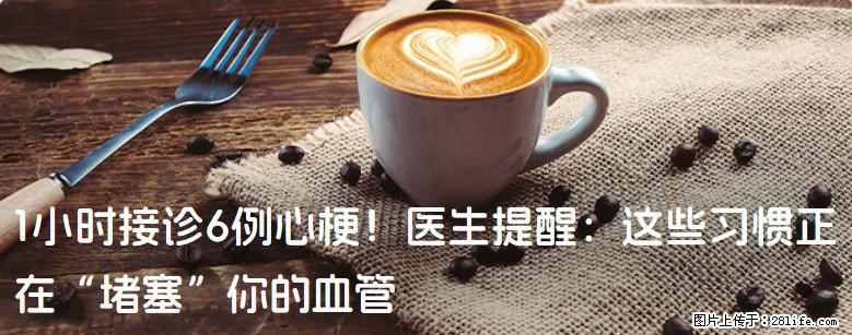 1小时接诊6例心梗！医生提醒：这些习惯正在“堵塞”你的血管 - 咸宁生活资讯 - 咸宁28生活网 xianning.28life.com